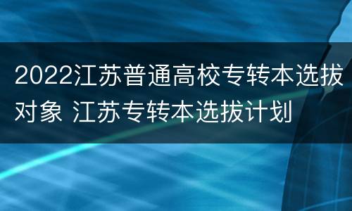 2022江苏普通高校专转本选拔对象 江苏专转本选拔计划
