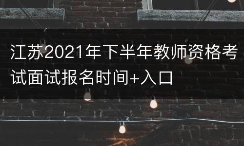 江苏2021年下半年教师资格考试面试报名时间+入口