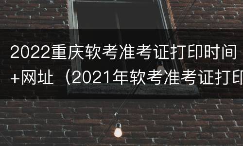 2022重庆软考准考证打印时间+网址（2021年软考准考证打印入口）
