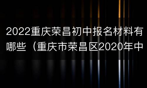 2022重庆荣昌初中报名材料有哪些（重庆市荣昌区2020年中考）