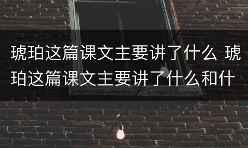 琥珀这篇课文主要讲了什么 琥珀这篇课文主要讲了什么和什么的过程
