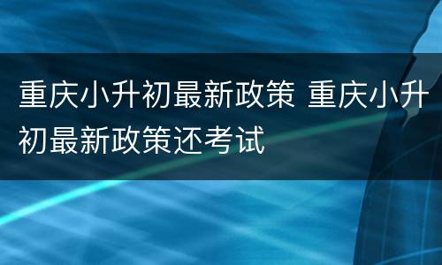 重庆小升初最新政策 重庆小升初最新政策还考试