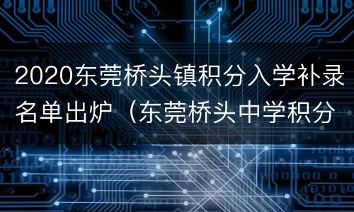 2020东莞桥头镇积分入学补录名单出炉（东莞桥头中学积分入学）