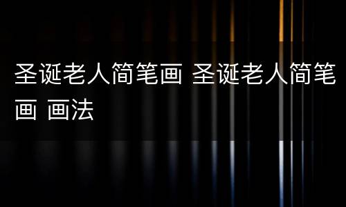 圣诞老人简笔画 圣诞老人简笔画 画法