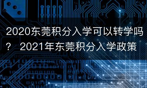 2020东莞积分入学可以转学吗？ 2021年东莞积分入学政策