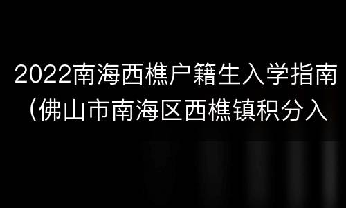 2022南海西樵户籍生入学指南（佛山市南海区西樵镇积分入学）