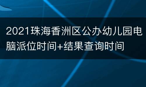 2021珠海香洲区公办幼儿园电脑派位时间+结果查询时间