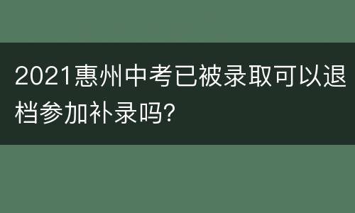 2021惠州中考已被录取可以退档参加补录吗？