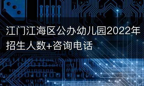 江门江海区公办幼儿园2022年招生人数+咨询电话