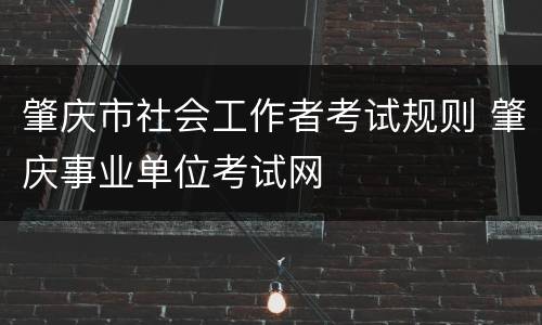 肇庆市社会工作者考试规则 肇庆事业单位考试网
