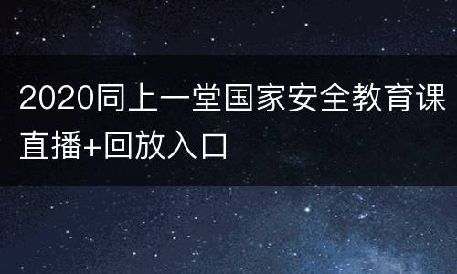 2020同上一堂国家安全教育课直播+回放入口