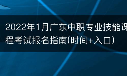 2022年1月广东中职专业技能课程考试报名指南(时间+入口)