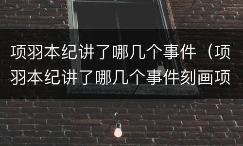 项羽本纪讲了哪几个事件（项羽本纪讲了哪几个事件刻画项羽）