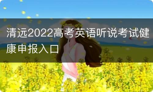 清远2022高考英语听说考试健康申报入口