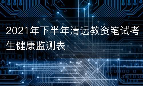 2021年下半年清远教资笔试考生健康监测表