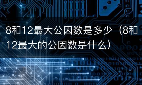 8和12最大公因数是多少（8和12最大的公因数是什么）
