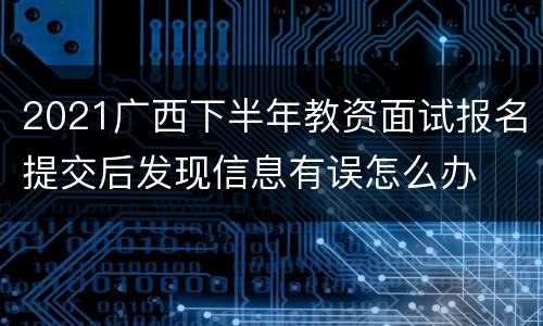 2021广西下半年教资面试报名提交后发现信息有误怎么办