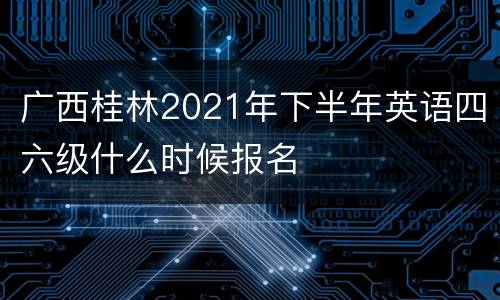 广西桂林2021年下半年英语四六级什么时候报名