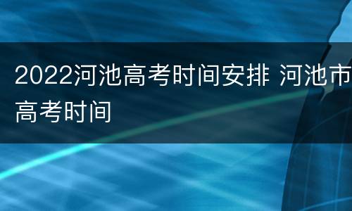 2022河池高考时间安排 河池市高考时间