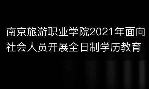 南京旅游职业学院2021年面向社会人员开展全日制学历教育招生计划