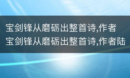 宝剑锋从磨砺出整首诗,作者 宝剑锋从磨砺出整首诗,作者陆游几年级