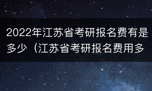 2022年江苏省考研报名费有是多少（江苏省考研报名费用多少钱）