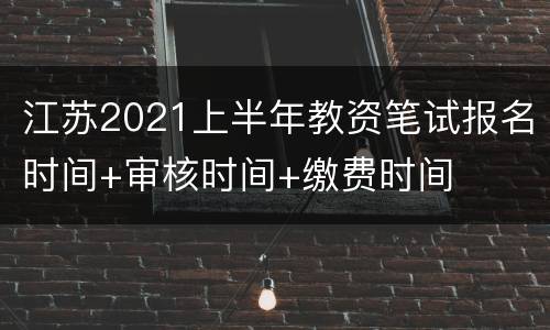 江苏2021上半年教资笔试报名时间+审核时间+缴费时间