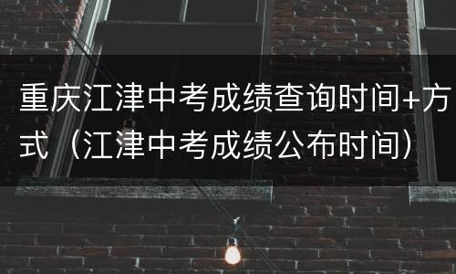 重庆江津中考成绩查询时间+方式（江津中考成绩公布时间）