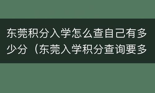 东莞积分入学怎么查自己有多少分（东莞入学积分查询要多少积分）