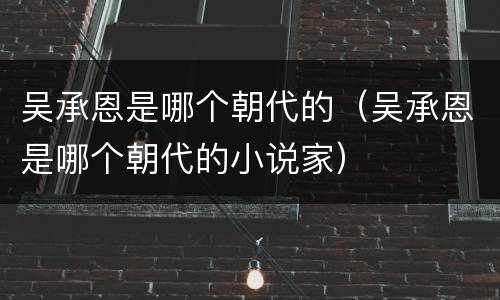 吴承恩是哪个朝代的（吴承恩是哪个朝代的小说家）