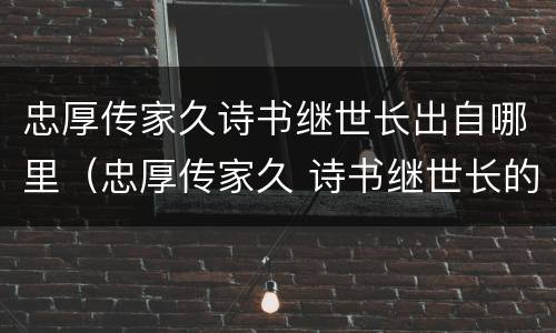 忠厚传家久诗书继世长出自哪里（忠厚传家久 诗书继世长的）