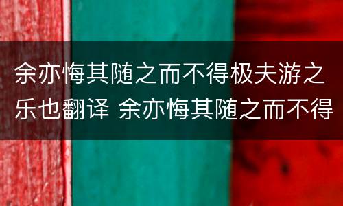 余亦悔其随之而不得极夫游之乐也翻译 余亦悔其随之而不得极夫游之乐也翻译是什么