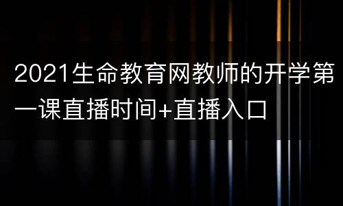 2021生命教育网教师的开学第一课直播时间+直播入口