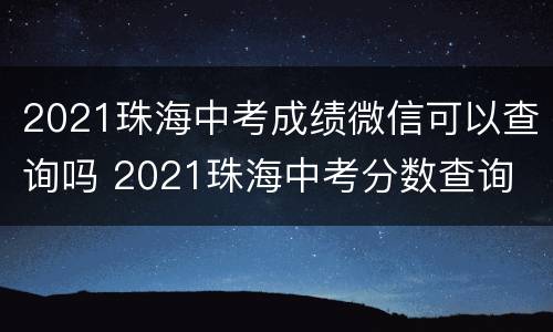 2021珠海中考成绩微信可以查询吗 2021珠海中考分数查询