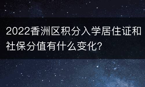2022香洲区积分入学居住证和社保分值有什么变化？
