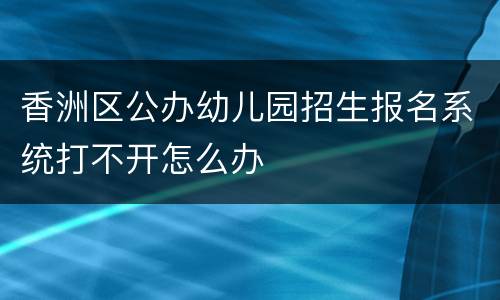 香洲区公办幼儿园招生报名系统打不开怎么办