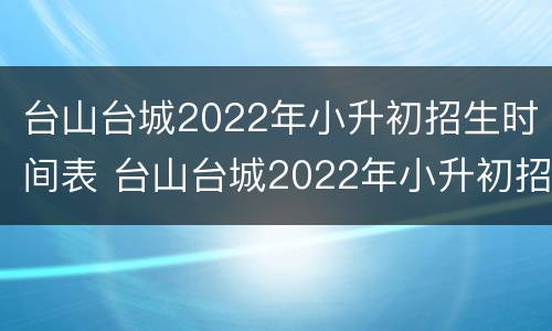 台山台城2022年小升初招生时间表 台山台城2022年小升初招生时间表图片