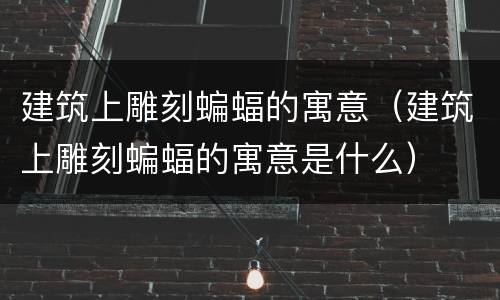 建筑上雕刻蝙蝠的寓意（建筑上雕刻蝙蝠的寓意是什么）