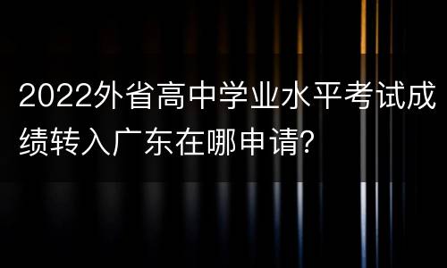 2022外省高中学业水平考试成绩转入广东在哪申请？