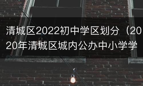 清城区2022初中学区划分（2020年清城区城内公办中小学学区划分出炉!）