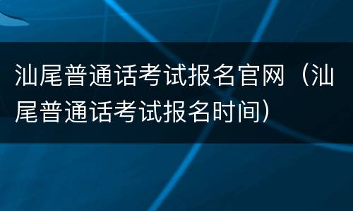 汕尾普通话考试报名官网（汕尾普通话考试报名时间）