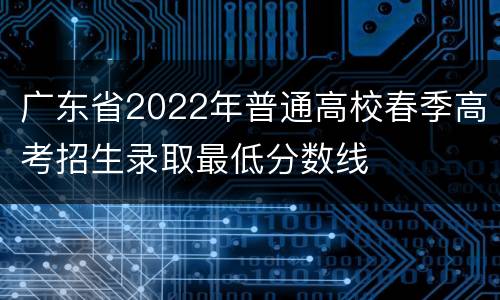 广东省2022年普通高校春季高考招生录取最低分数线