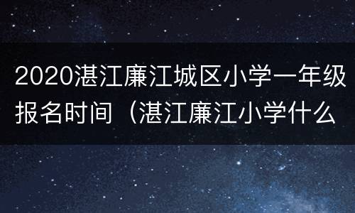 2020湛江廉江城区小学一年级报名时间（湛江廉江小学什么时候报名）