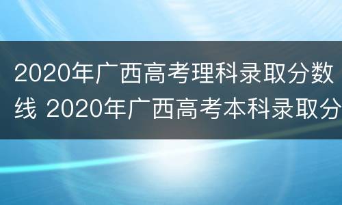 2020年广西高考理科录取分数线 2020年广西高考本科录取分数线理科预测
