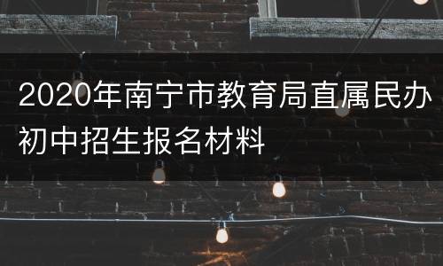 2020年南宁市教育局直属民办初中招生报名材料