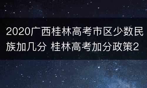 2020广西桂林高考市区少数民族加几分 桂林高考加分政策2020