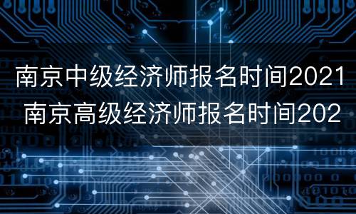 南京中级经济师报名时间2021 南京高级经济师报名时间2021年
