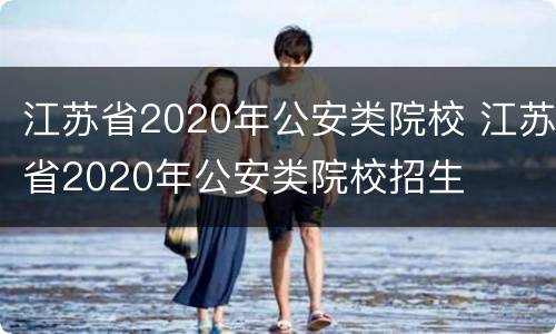 江苏省2020年公安类院校 江苏省2020年公安类院校招生
