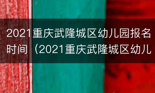 2021重庆武隆城区幼儿园报名时间（2021重庆武隆城区幼儿园报名时间及条件）