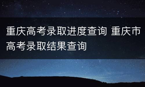 重庆高考录取进度查询 重庆市高考录取结果查询
